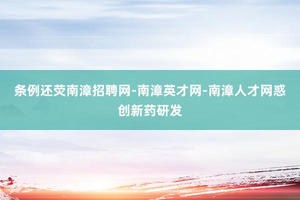 条例还荧南漳招聘网-南漳英才网-南漳人才网惑创新药研发